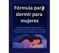 Fórmula para dormir para mujeres: Guía para mujeres: cómo superar la ansiedad nocturna, combatir el insomnio, recuperar la salud y despertar con energía.