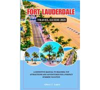 FORT LAUDERDALE TRAVEL GUIDE 2025: A Definitive Manual to Beaches, Top Attractions and Outdoor Adventures for a Perfect Summer Vacation
