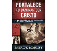 Fortalece Tu Caminar Con Cristo: 12 Disciplinas Espirituales Para Hombres