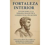 Fortaleza Interna: Estoicismo y Terapia Dialéctico-Conductual en Acción: Una guía práctica para la resiliencia emocional y una vida racional