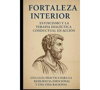 Fortaleza Interna: Estoicismo y Terapia Dialéctico-Conductual en Acción: Una guía práctica para la resiliencia emocional y una vida racional