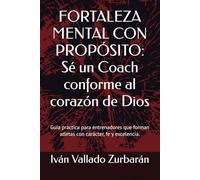 FORTALEZA MENTAL CON PROPÓSITO: Sé un Coach conforme al corazón de Dios: Guía práctica para entrenadores que forman atletas con carácter, fe y ... Principios bíblicos y psicología deportiva)