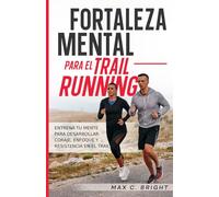 Fortaleza Mental Para el Trail Running: Entrena tu Mente Para Desarrollar Coraje, Enfoque y Resistencia en el Trail