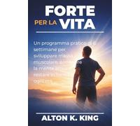 Forte per la vita: Un programma pratico di 6 settimane per sviluppare massa muscolare, sostenere la mente attiva e restare in forma a ogni età