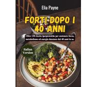 Forti dopo i 40 anni: Oltre 130 ricette iperproteiche per sostenere forza, metabolismo ed energia duratura dai 40 anni in su.