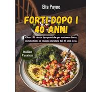 Forti dopo i 40 anni: Oltre 130 ricette iperproteiche per sostenere forza, metabolismo ed energia duratura dai 40 anni in su.