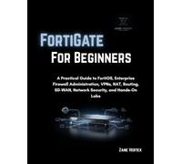 FortiGate For Beginners: A Practical Guide to FortiOS, Enterprise Firewall Administration, VPNs, NAT, Routing, SD-WAN, Network Security, and Hands-On Labs