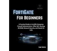 FortiGate For Beginners: A Practical Guide to FortiOS, Enterprise Firewall Administration, VPNs, NAT, Routing, SD-WAN, Network Security, and Hands-On Labs