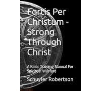 Fortis Per Christum - Strong Through Christ: A Basic Training Manual For Spiritual Warfare