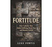 Fortitude: How Catholic Men Endure Suffering, Resist Fear, and Remain Faithful