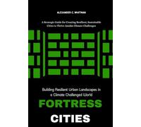 Fortress Cities: Building Resilient Urban Landscapes in a Climate-Challenged World: A Strategic Guide for Creating Resilient, Sustainable Cities to Thrive Amidst Climate Challenges