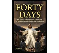 FORTY DAYS: The Hidden Teachings of the Risen Christ: As Witnessed and Recorded by Mary Magdalene