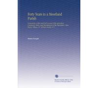 Forty Years in a Moorland Parish: Containing a Clear and Full Account of the Agriculture, Commerce, Mines, and Manufactures of the Population, Cities, Towns, Villages, &C. Of Each County. V. 2