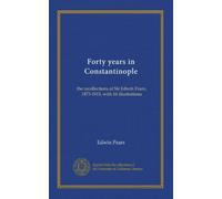 Forty years in Constantinople: the recollections of Sir Edwin Pears, 1873-1915, with 16 illustrations