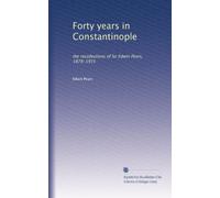 Forty years in Constantinople: the recollections of Sir Edwin Pears, 1878-1915