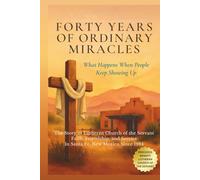 Forty Years of Ordinary Miracles: What Happens When People Keep Showing Up: The Story of Lutheran Church of the Servant's Faith, Friendship, and Service in Santa Fe, New Mexico Since 1984