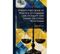 Foster’s First Book of Practice at Common law, in Equity and Under the Codes. With Forms