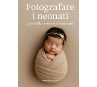 Fotografare i neonati: L’arte della newborn photography (Luce, emozione, fotografia)