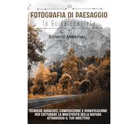 Fotografia di Paesaggio: La Guida Completa: Tecniche avanzate, composizione e pianificazione per catturare la maestosità della natura attraverso il tuo obiettivo