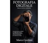 FOTOGRAFIA DIGITALE: dalla luce al sensore: Una guida tecnica completa. Un viaggio alla scoperta della fotocamera digitale e dei suoi meccanismi per ottenerne il meglio.