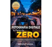Fotografia Digitale Io parto da Zero: La guida per chi inizia il suo viaggio nella fotografia digitale