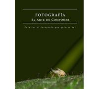 Fotografía - El Arte de Componer: Para ser el fotógrafo que quieres ser