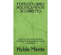 FOTTUTO LIBRO POLITICAMENTE SCORRETTO: Guida al Caos, alla Cattiveria Intelligente e alla Gioia di Essere Imperfetti
