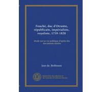 Fouché, duc d'Otrante, républicain, impérialiste, royaliste, 1759-1820: étude sur sa vie politique d'après des documents inédits