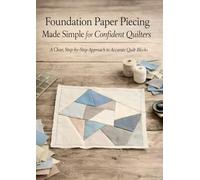 Foundation Paper Piecing Made Simple for Confident Quilters: A Clear, Step-by-Step Approach to Accurate Quilt Blocks