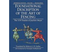 Foundational Description of the Art of Fencing: The 1570 Treatise of Joachim Meyer (Reference Edition Vol. 1)