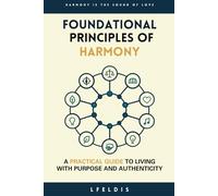 Foundational Principles of Harmony: A Practical Guide to Living with Purpose and Authenticity