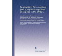 Foundations for a national policy to preserve private enterprise in the 1980's: a study prepared for the use of the Subcommittee on Economic Growth ... Committee, Congress of the United States