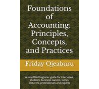 Foundations of Accounting: Principles, Concepts, and Practices: A simplified beginner guide for interviews, students, business owners, tutors, lecturers, professionals and experts