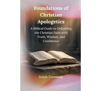 Foundations of Christian Apologetics: A Biblical Guide to Defending the Christian Faith with Truth, Wisdom, and Confidence