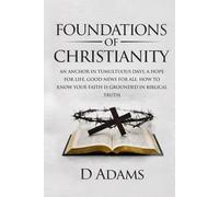 Foundations of Christianity: AN ANCHOR IN TUMULTUOUS DAYS, A HOPE FOR LIFE, GOOD NEWS FOR ALL: HOW TO KNOW YOUR FAITH IS GROUNDED IN BIBLICAL TRUTH (Christian Foundations)