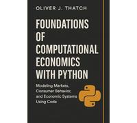 Foundations of Computational Economics with Python: Modeling Markets, Consumer Behavior, and Economic Systems Using Code (Quantitative Economics & Python Series)