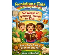 FOUNDATIONS OF FAITH FOR YOUNG MINDS 52 WEEKS OF SYSTEMATIC THEOLOGY FOR KIDS: Weekly Lessons That Make Biblical Truth Easy to Understand for Kids