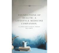 FOUNDATIONS OF HEALTH: A LIFESTYLE MEDICINE COMPANION: A 12 WEEK GUIDE TO HEALTH, THROUGH DAILY HABITS