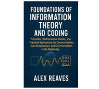Foundations of Information Theory and Coding: Principles, Mathematical Models, and Practical Applications for Communication, Data Compression, and Error Correction in the Digital Age