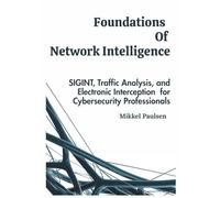 Foundations Of Network Intelligence: SIGINT, Traffic Analysis, and Electronic Interception for Cybersecurity Professionals (Cyber Threat Monitoring and Network Intelligence)