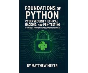 Foundations of Python for Cybersecurity, Ethical Hacking, and Pen-Testing: A Complete Journey from Beginner to Advanced