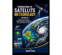 FOUNDATIONS OF SATELLITE METEOROLOGY - VOLUME III Satellite Data Assimilation, Numerical Weather Prediction and Climate Applications from Space ... and Atmospheric Applications Volume I)