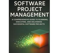 Foundations of Software Project Management: A Comprehensive Guide to Planning, Executing, and Delivering Successful Software Projects