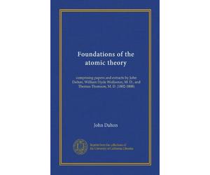 Foundations of the atomic theory: comprising papers and extracts by John Dalton, William Hyde Wollaston, M. D., and Thomas Thomson, M. D. (1802-1808)