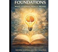 Foundations: What Learning Really Means: Thinking Before Algorithms (Deep Roots: Machine Learning from First Principles An 8-book masterclass that teaches not just how models work - but why they mu)