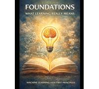 Foundations: What Learning Really Means: Thinking Before Algorithms (Deep Roots: Machine Learning from First Principles An 8-book masterclass that teaches not just how models work - but why they mu)