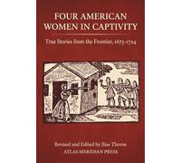 FOUR AMERICAN WOMEN IN CAPTIVITY: True Stories from the Frontier, 1675-1724, Revised and Edited by Ilias Thorne: 2 (Atlas Meridian Press)