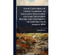 Four Centuries of Greek Learning in England; Inaugural Lecture Delivered Before the University of Oxford on 8 March 1894