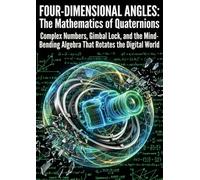Four-Dimensional Angles: The Mathematics of Quaternions: Complex Numbers, Gimbal Lock, and the Mind-Bending Algebra That Rotates the Digital World