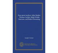 Four great teachers: John Ruskin, Thomas Carlyle, Ralph Waldo Emerson, and Robert Browning